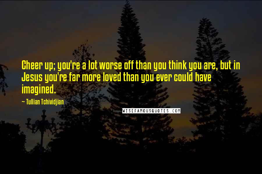 Tullian Tchividjian Quotes: Cheer up; you're a lot worse off than you think you are, but in Jesus you're far more loved than you ever could have imagined.