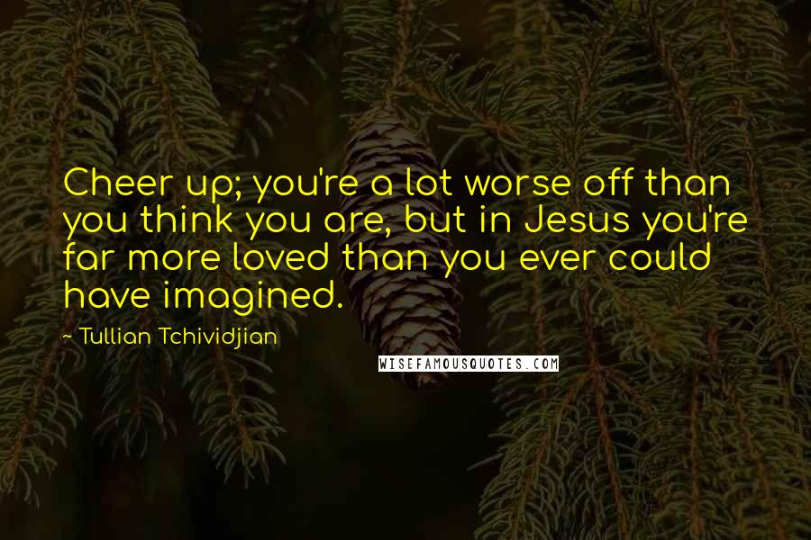 Tullian Tchividjian Quotes: Cheer up; you're a lot worse off than you think you are, but in Jesus you're far more loved than you ever could have imagined.