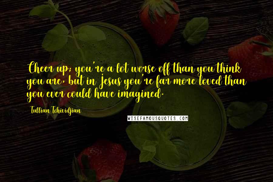 Tullian Tchividjian Quotes: Cheer up; you're a lot worse off than you think you are, but in Jesus you're far more loved than you ever could have imagined.