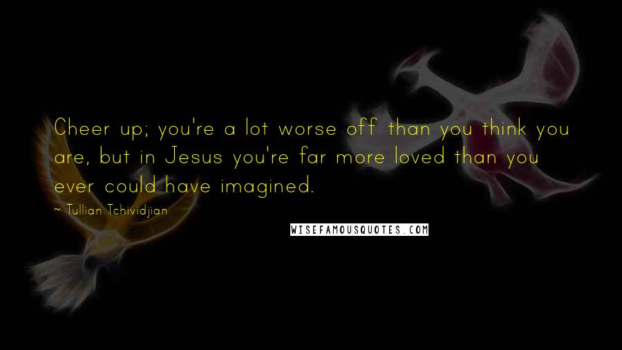 Tullian Tchividjian Quotes: Cheer up; you're a lot worse off than you think you are, but in Jesus you're far more loved than you ever could have imagined.