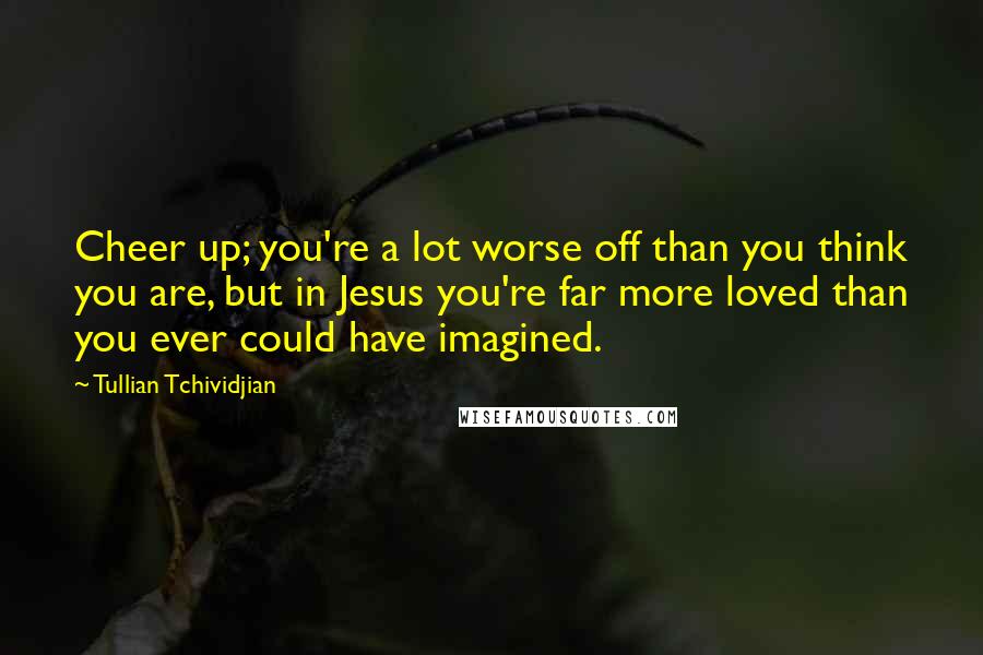Tullian Tchividjian Quotes: Cheer up; you're a lot worse off than you think you are, but in Jesus you're far more loved than you ever could have imagined.