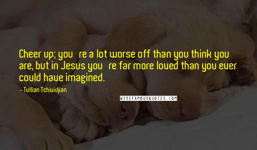 Tullian Tchividjian Quotes: Cheer up; you're a lot worse off than you think you are, but in Jesus you're far more loved than you ever could have imagined.