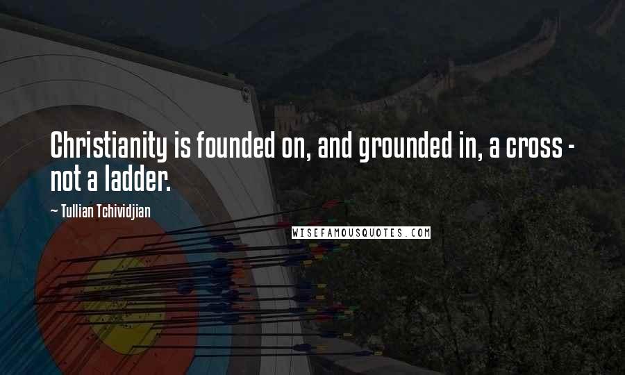 Tullian Tchividjian Quotes: Christianity is founded on, and grounded in, a cross - not a ladder.