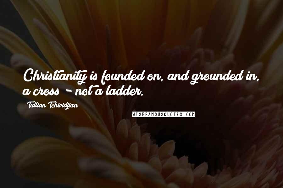 Tullian Tchividjian Quotes: Christianity is founded on, and grounded in, a cross - not a ladder.