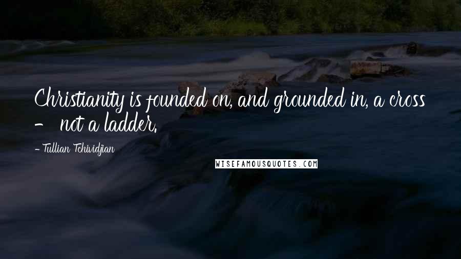 Tullian Tchividjian Quotes: Christianity is founded on, and grounded in, a cross - not a ladder.