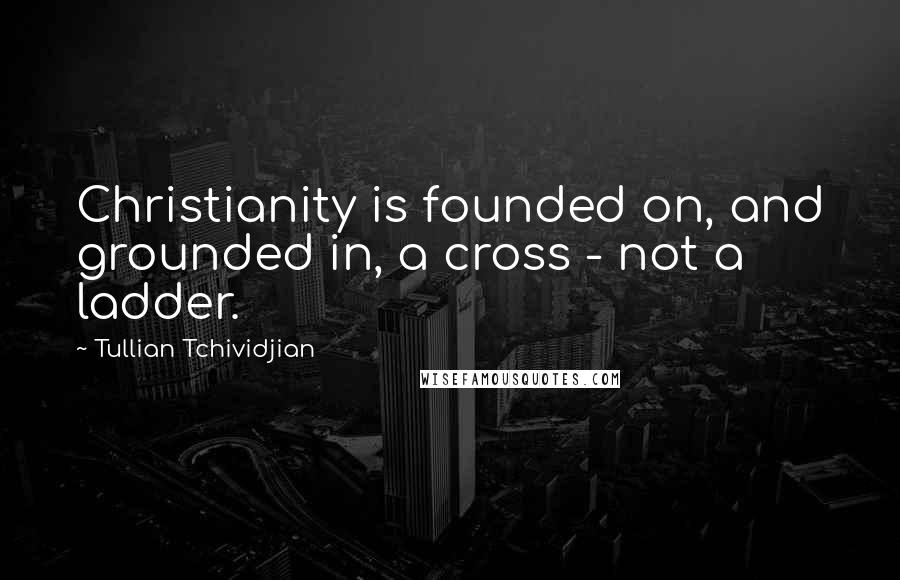 Tullian Tchividjian Quotes: Christianity is founded on, and grounded in, a cross - not a ladder.