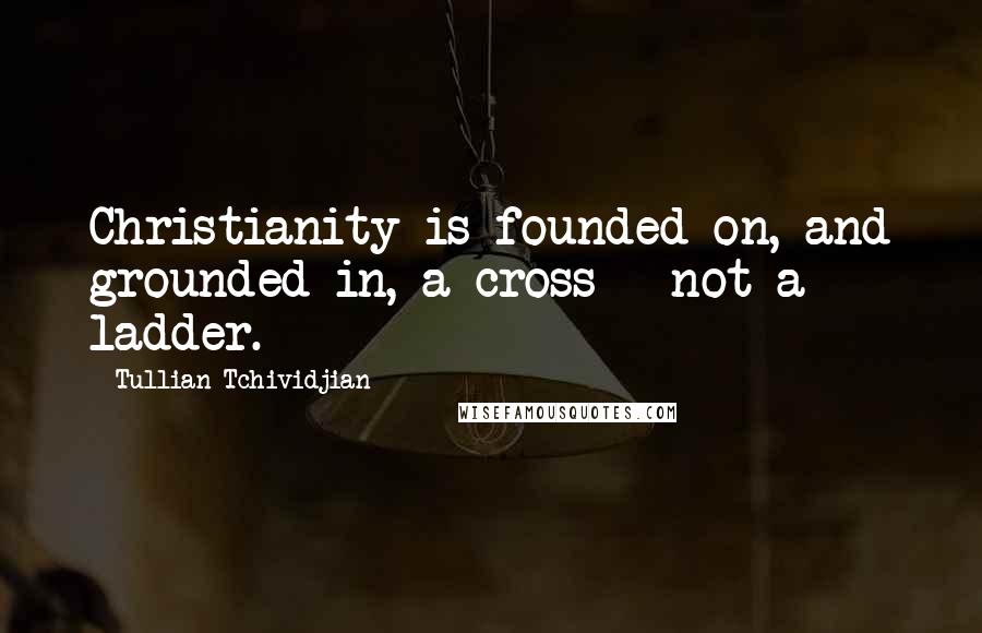 Tullian Tchividjian Quotes: Christianity is founded on, and grounded in, a cross - not a ladder.