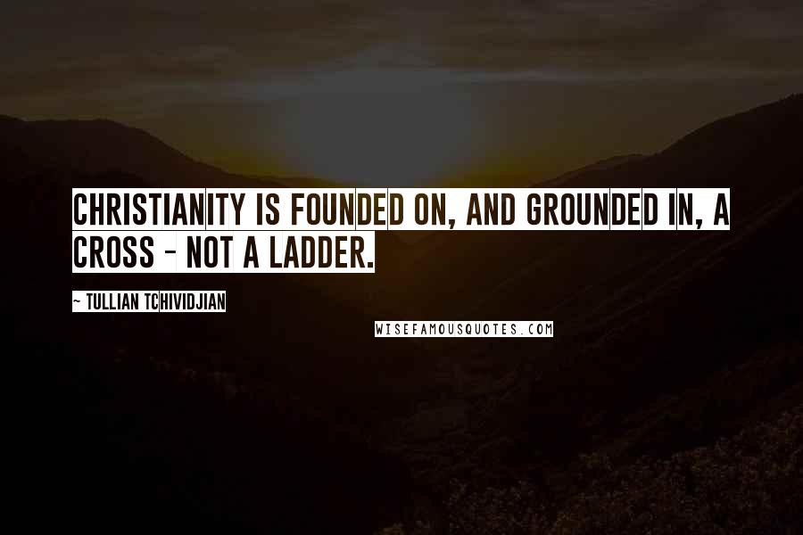 Tullian Tchividjian Quotes: Christianity is founded on, and grounded in, a cross - not a ladder.