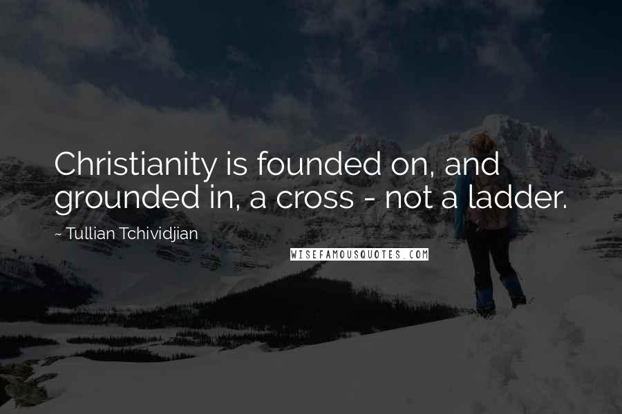 Tullian Tchividjian Quotes: Christianity is founded on, and grounded in, a cross - not a ladder.