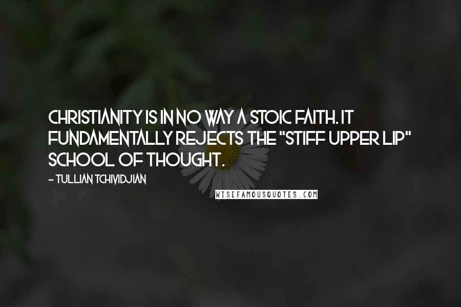 Tullian Tchividjian Quotes: Christianity is in no way a stoic faith. It fundamentally rejects the "stiff upper lip" school of thought.