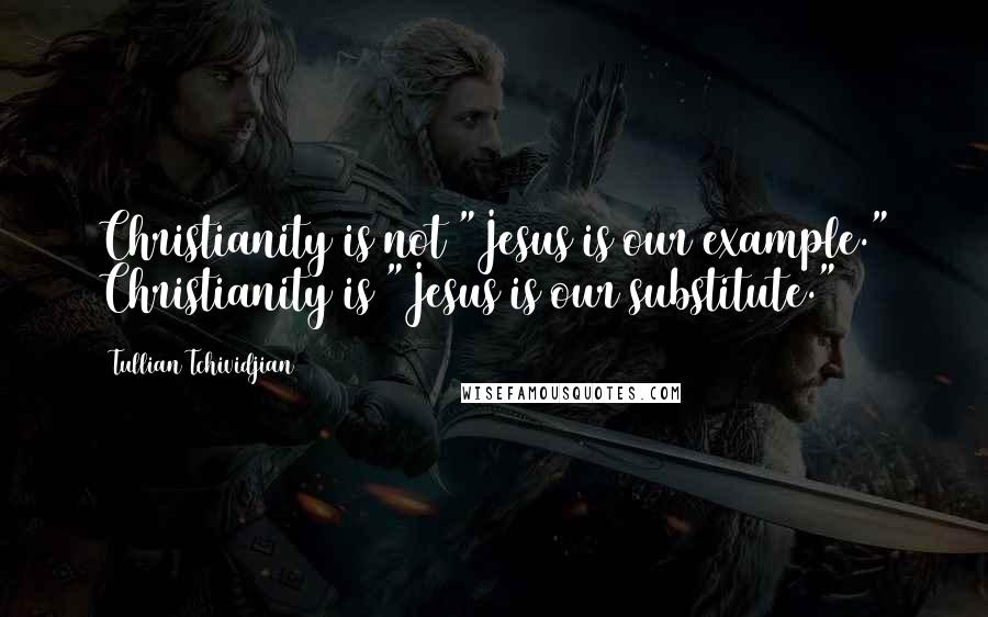 Tullian Tchividjian Quotes: Christianity is not "Jesus is our example." Christianity is "Jesus is our substitute."