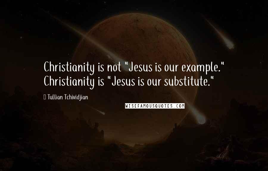 Tullian Tchividjian Quotes: Christianity is not "Jesus is our example." Christianity is "Jesus is our substitute."