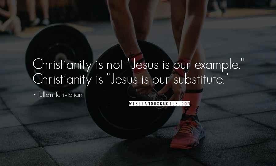 Tullian Tchividjian Quotes: Christianity is not "Jesus is our example." Christianity is "Jesus is our substitute."