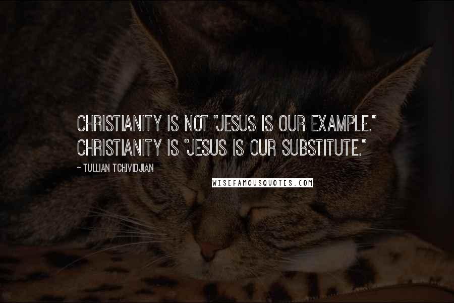 Tullian Tchividjian Quotes: Christianity is not "Jesus is our example." Christianity is "Jesus is our substitute."