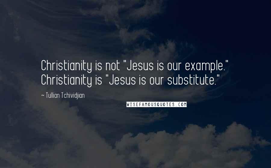 Tullian Tchividjian Quotes: Christianity is not "Jesus is our example." Christianity is "Jesus is our substitute."