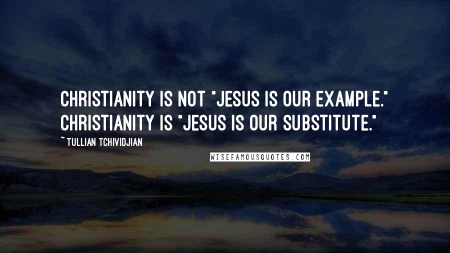 Tullian Tchividjian Quotes: Christianity is not "Jesus is our example." Christianity is "Jesus is our substitute."