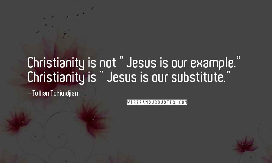 Tullian Tchividjian Quotes: Christianity is not "Jesus is our example." Christianity is "Jesus is our substitute."