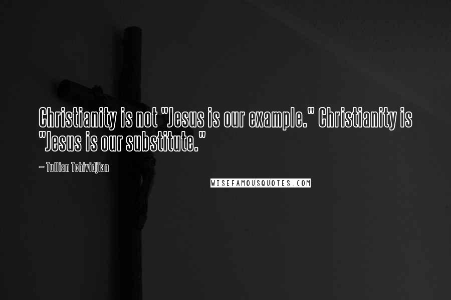 Tullian Tchividjian Quotes: Christianity is not "Jesus is our example." Christianity is "Jesus is our substitute."