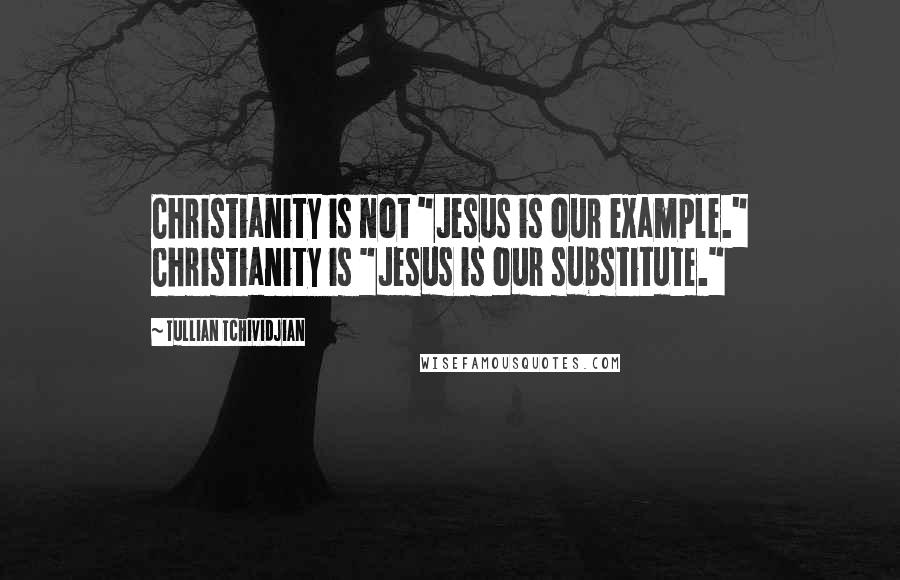 Tullian Tchividjian Quotes: Christianity is not "Jesus is our example." Christianity is "Jesus is our substitute."