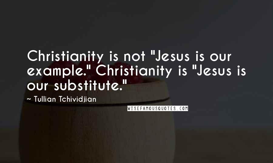 Tullian Tchividjian Quotes: Christianity is not "Jesus is our example." Christianity is "Jesus is our substitute."