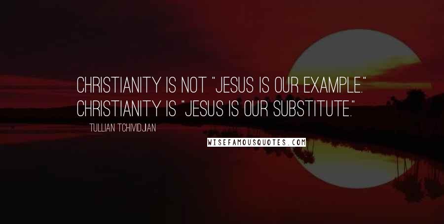 Tullian Tchividjian Quotes: Christianity is not "Jesus is our example." Christianity is "Jesus is our substitute."