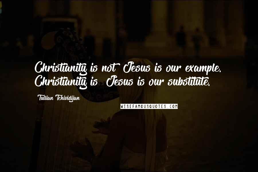 Tullian Tchividjian Quotes: Christianity is not "Jesus is our example." Christianity is "Jesus is our substitute."