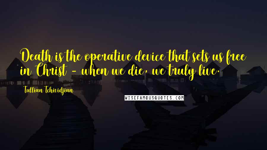Tullian Tchividjian Quotes: Death is the operative device that sets us free in Christ - when we die, we truly live.