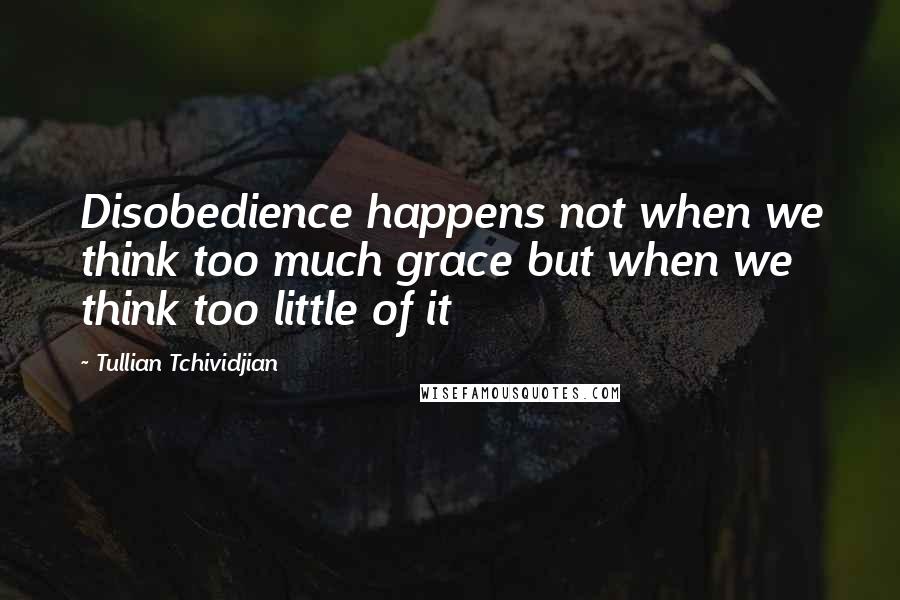 Tullian Tchividjian Quotes: Disobedience happens not when we think too much grace but when we think too little of it