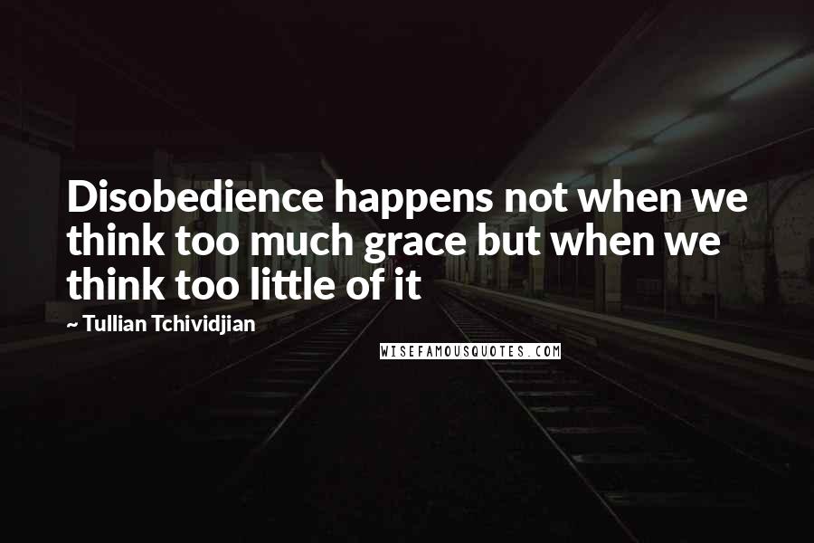 Tullian Tchividjian Quotes: Disobedience happens not when we think too much grace but when we think too little of it