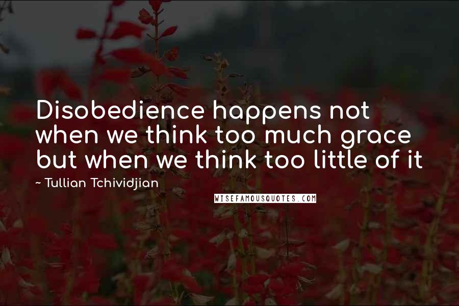Tullian Tchividjian Quotes: Disobedience happens not when we think too much grace but when we think too little of it