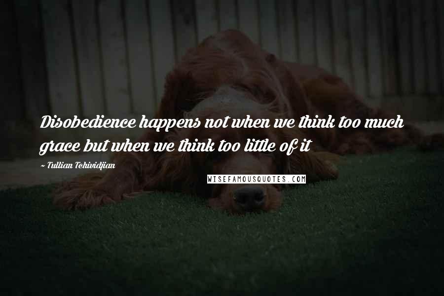 Tullian Tchividjian Quotes: Disobedience happens not when we think too much grace but when we think too little of it