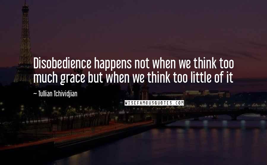 Tullian Tchividjian Quotes: Disobedience happens not when we think too much grace but when we think too little of it