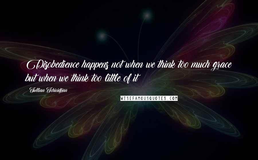 Tullian Tchividjian Quotes: Disobedience happens not when we think too much grace but when we think too little of it