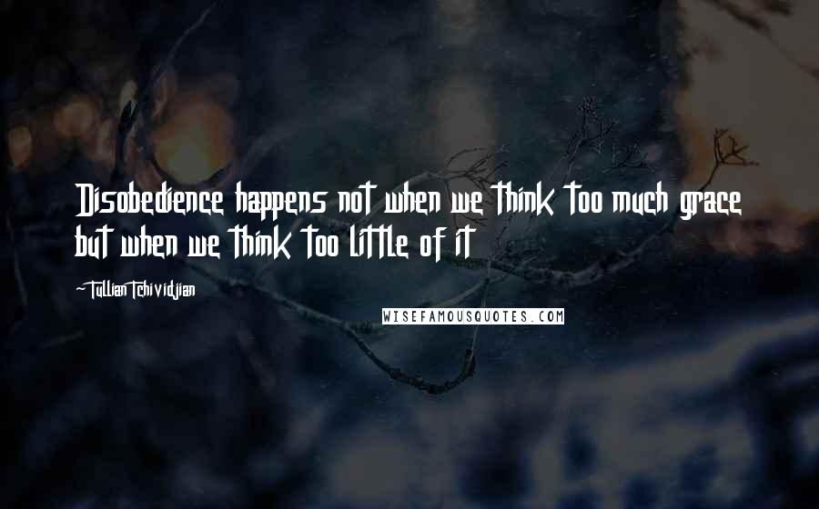 Tullian Tchividjian Quotes: Disobedience happens not when we think too much grace but when we think too little of it