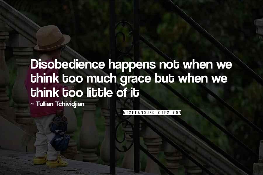 Tullian Tchividjian Quotes: Disobedience happens not when we think too much grace but when we think too little of it