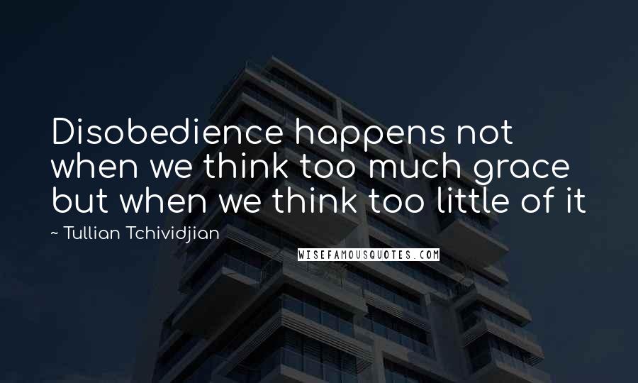 Tullian Tchividjian Quotes: Disobedience happens not when we think too much grace but when we think too little of it