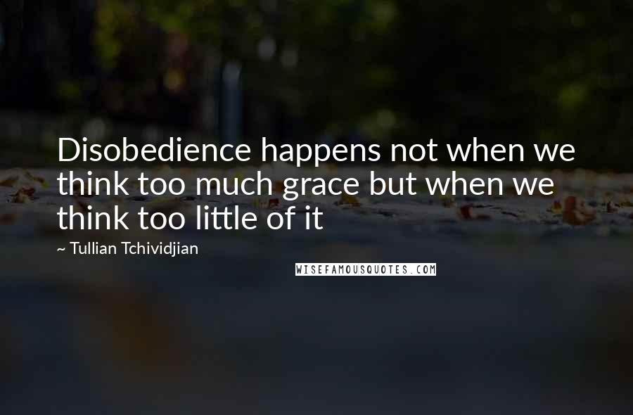 Tullian Tchividjian Quotes: Disobedience happens not when we think too much grace but when we think too little of it