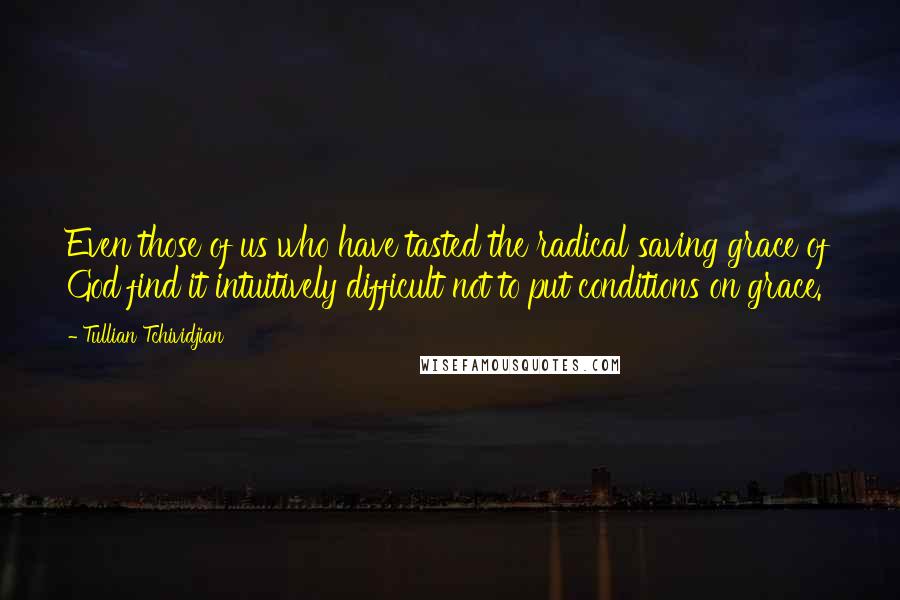 Tullian Tchividjian Quotes: Even those of us who have tasted the radical saving grace of God find it intuitively difficult not to put conditions on grace.