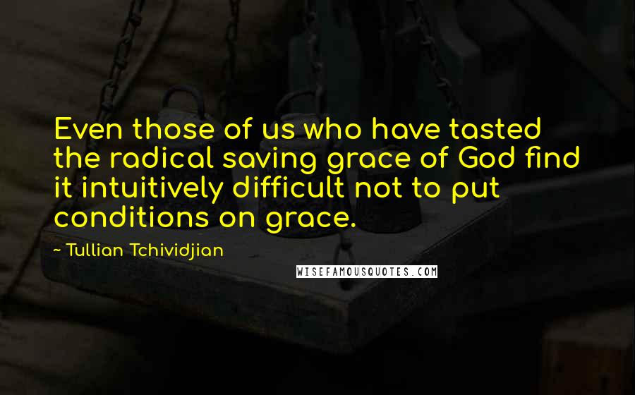 Tullian Tchividjian Quotes: Even those of us who have tasted the radical saving grace of God find it intuitively difficult not to put conditions on grace.