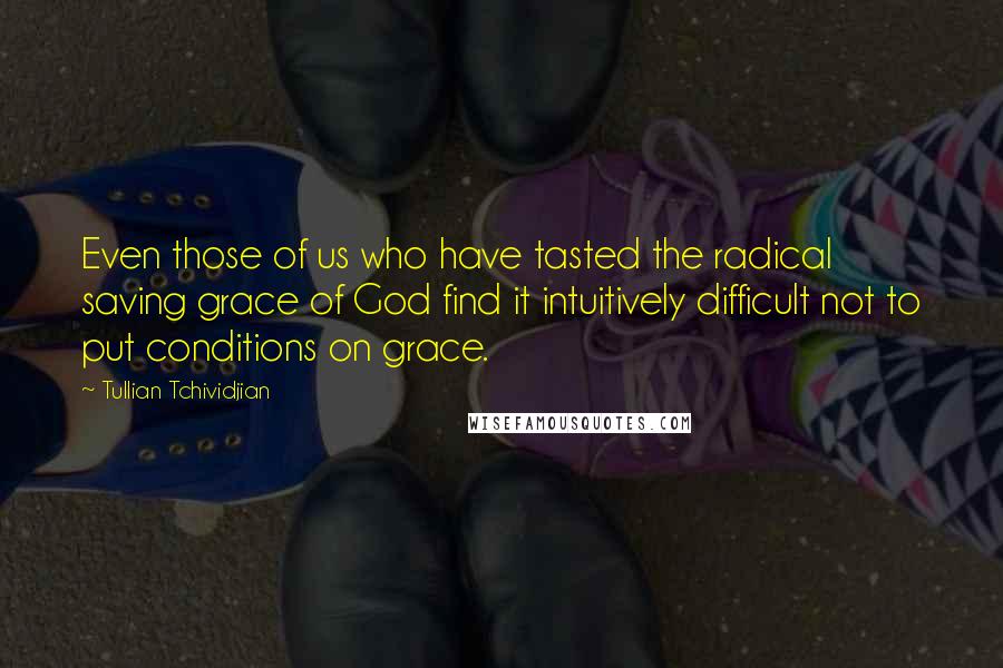 Tullian Tchividjian Quotes: Even those of us who have tasted the radical saving grace of God find it intuitively difficult not to put conditions on grace.
