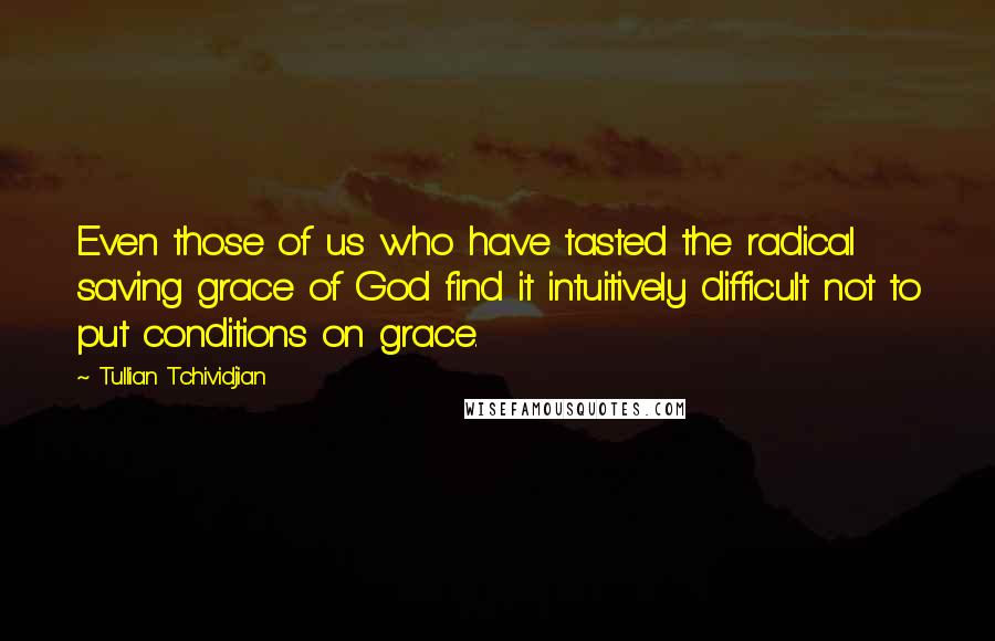 Tullian Tchividjian Quotes: Even those of us who have tasted the radical saving grace of God find it intuitively difficult not to put conditions on grace.