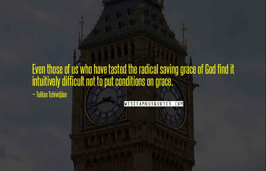 Tullian Tchividjian Quotes: Even those of us who have tasted the radical saving grace of God find it intuitively difficult not to put conditions on grace.