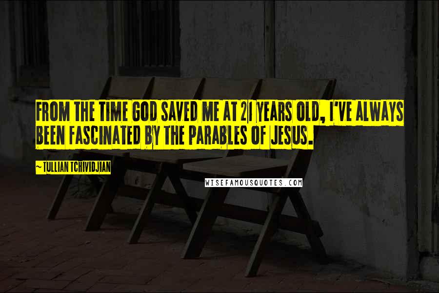 Tullian Tchividjian Quotes: From the time God saved me at 21 years old, I've always been fascinated by the parables of Jesus.