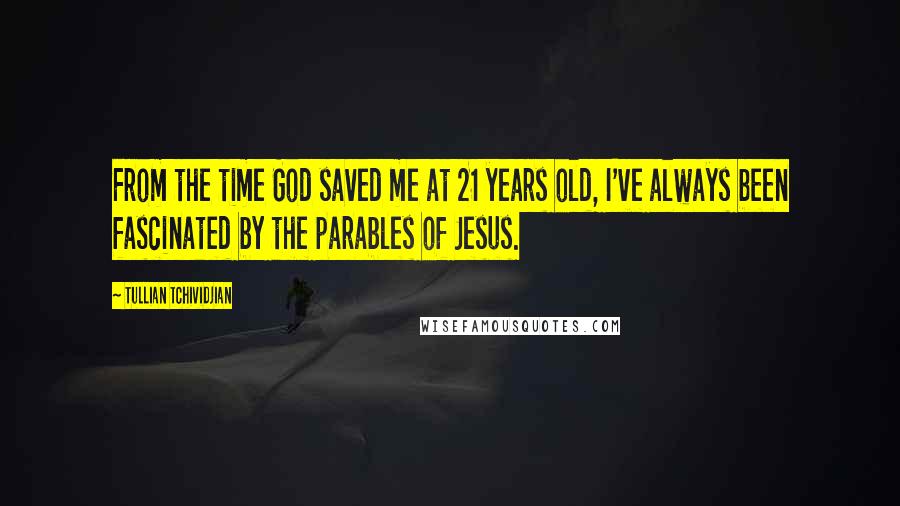 Tullian Tchividjian Quotes: From the time God saved me at 21 years old, I've always been fascinated by the parables of Jesus.