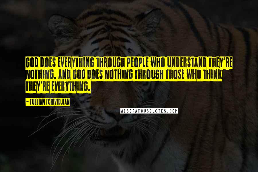 Tullian Tchividjian Quotes: God does everything through people who understand they're nothing. And God does nothing through those who think they're everything.