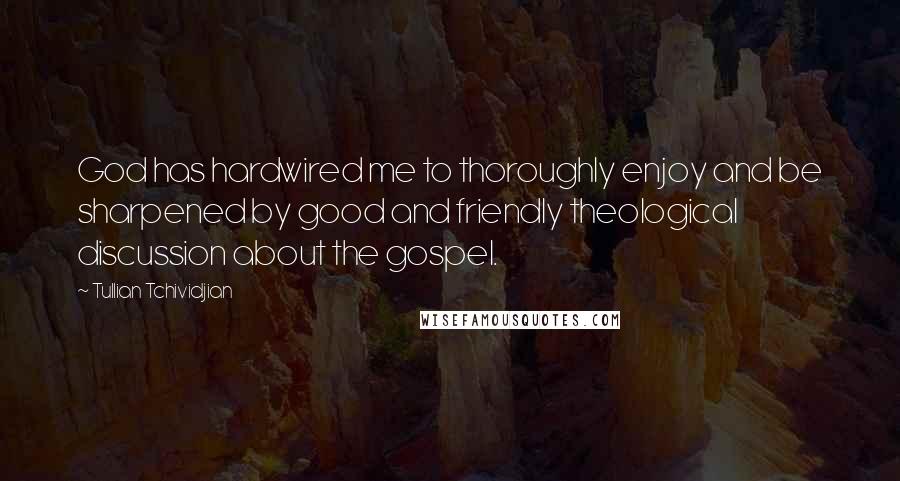 Tullian Tchividjian Quotes: God has hardwired me to thoroughly enjoy and be sharpened by good and friendly theological discussion about the gospel.