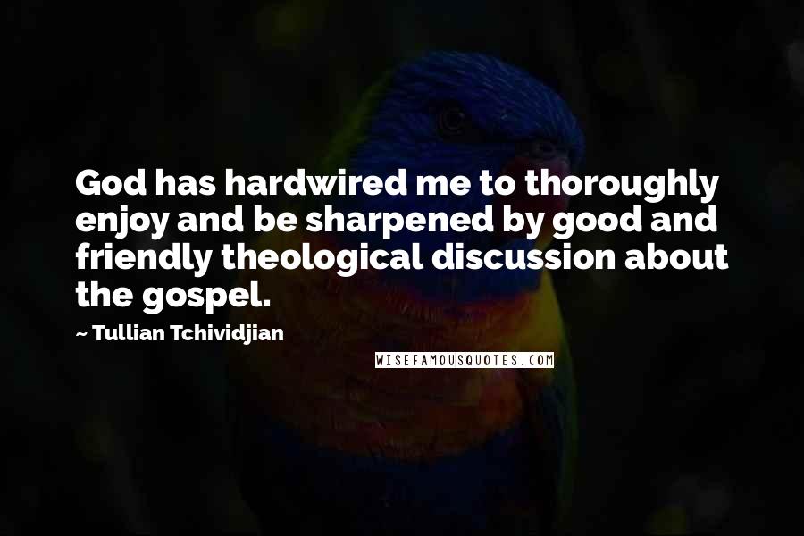 Tullian Tchividjian Quotes: God has hardwired me to thoroughly enjoy and be sharpened by good and friendly theological discussion about the gospel.