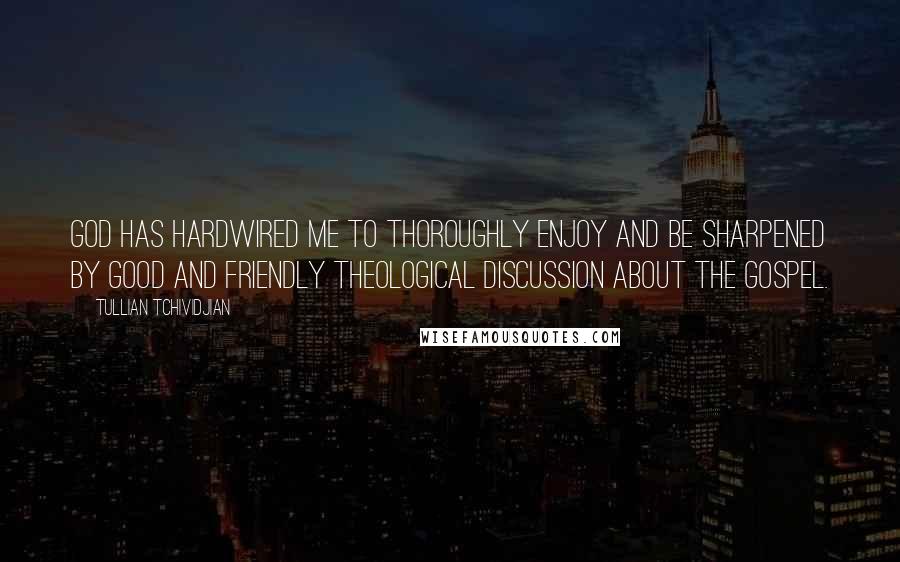 Tullian Tchividjian Quotes: God has hardwired me to thoroughly enjoy and be sharpened by good and friendly theological discussion about the gospel.