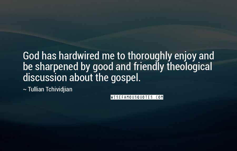 Tullian Tchividjian Quotes: God has hardwired me to thoroughly enjoy and be sharpened by good and friendly theological discussion about the gospel.