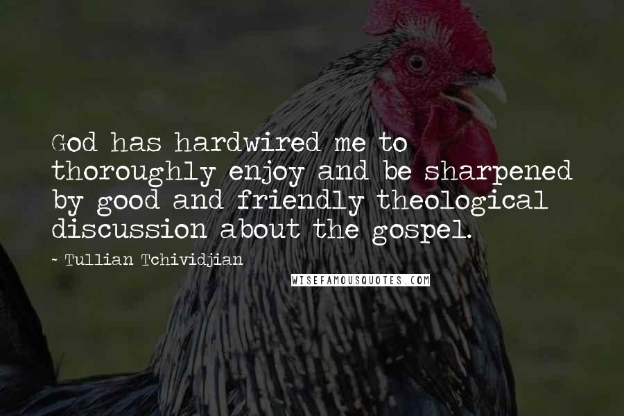 Tullian Tchividjian Quotes: God has hardwired me to thoroughly enjoy and be sharpened by good and friendly theological discussion about the gospel.